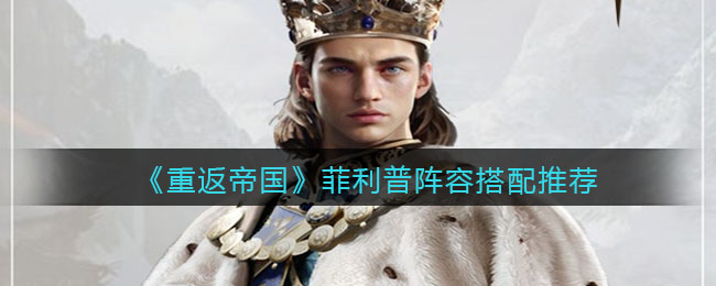 重返帝国菲利普阵容怎么搭配