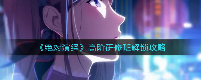 绝对演绎高阶研修班怎么解锁