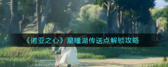 诺亚之心星瞳湖传送点怎么解锁