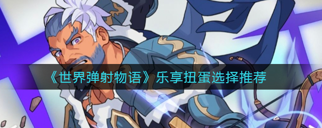 世界弹射物语乐享扭蛋怎么选择