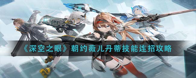 深空之眼朝约薇儿丹蒂技能怎么连招