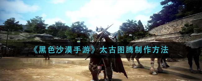 黑色沙漠手游太古图腾怎么制作