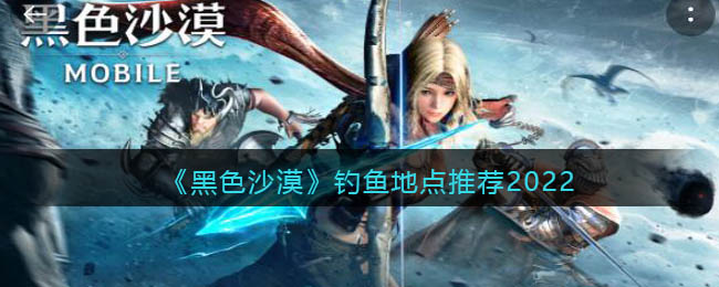 黑色沙漠钓鱼地点怎么选择