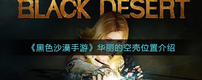 黑色沙漠手游华丽的空壳位置在哪