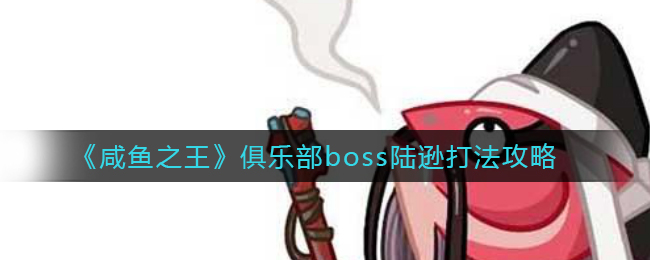 咸鱼之王俱乐部boss陆逊怎么打