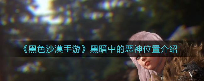 黑色沙漠手游黑暗中的恶神位置在哪