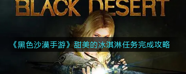 黑色沙漠手游甜美的冰淇淋任务怎么完成