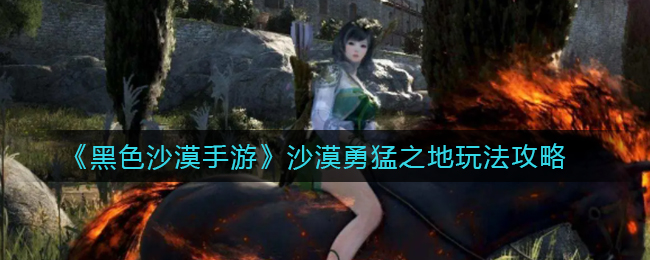 黑色沙漠手游沙漠勇猛之地怎么玩