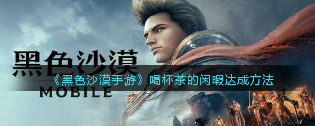 黑色沙漠手游喝杯茶的闲暇怎么达成