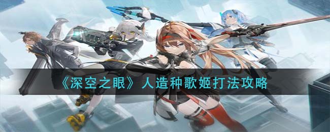 深空之眼人造种歌姬怎么打