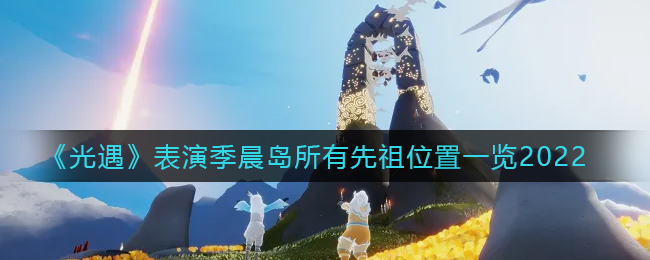 光遇表演季晨岛所有先祖位置在哪