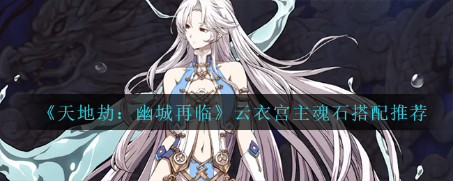 天地劫幽城再临云衣宫主魂石怎么搭配