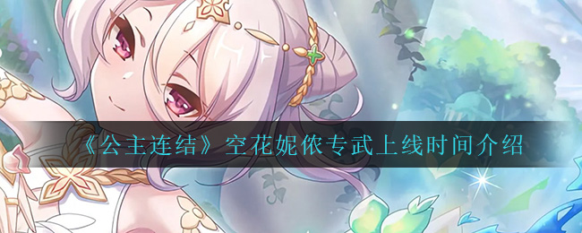 公主连结空花妮侬专武上线时间是多少
