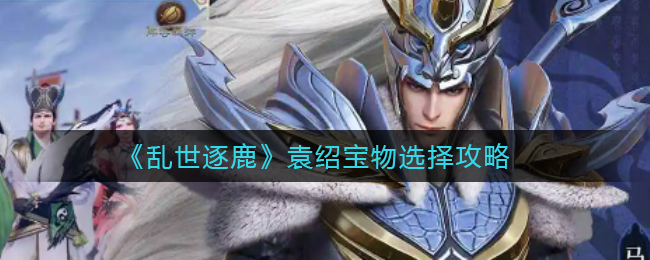 乱世逐鹿袁绍宝物怎么选择