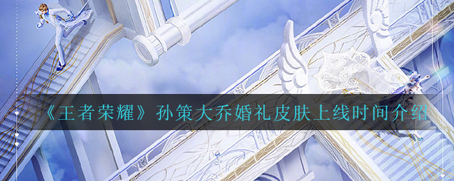 王者荣耀孙策大乔婚礼皮肤上线时间是什么