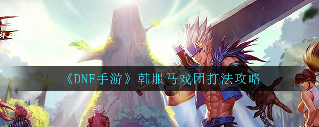 DNF手游韩服马戏团怎么打