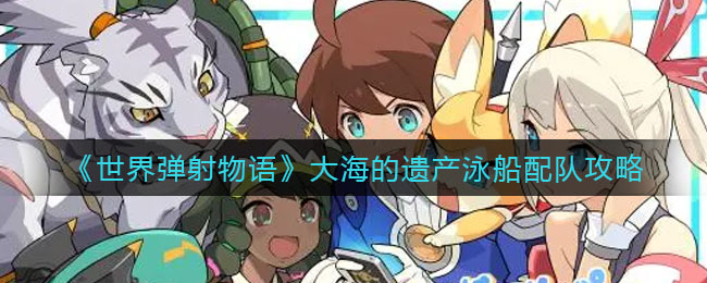 世界弹射物语大海的遗产泳船怎么配队
