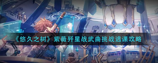 悠久之树紫薇歼星战武曲挑战怎么逃课