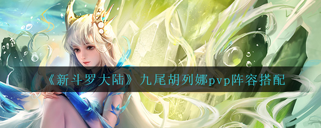 新斗罗大陆九尾胡列娜pvp阵容怎么搭配