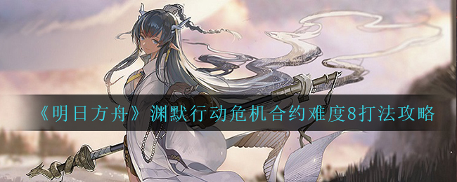 明日方舟渊默行动危机合约难度8怎么打