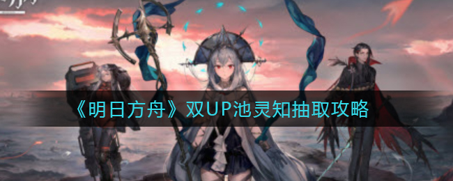明日方舟双UP池灵知怎么抽取