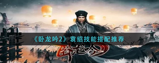 卧龙吟2袁绍技能怎么搭配