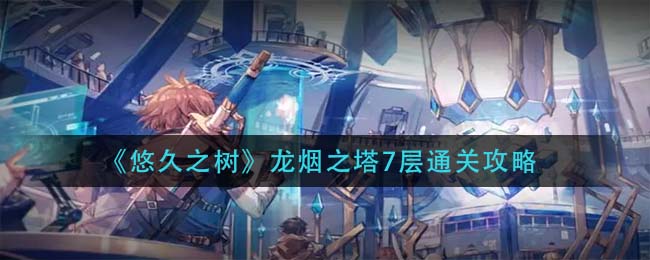 悠久之树龙烟之塔7层怎么通关