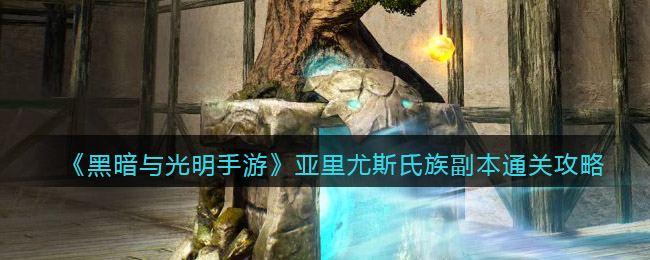 黑暗与光明手游亚里尤斯氏族副本怎么通关