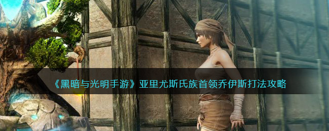 黑暗与光明手游亚里尤斯氏族首领乔伊斯怎么打
