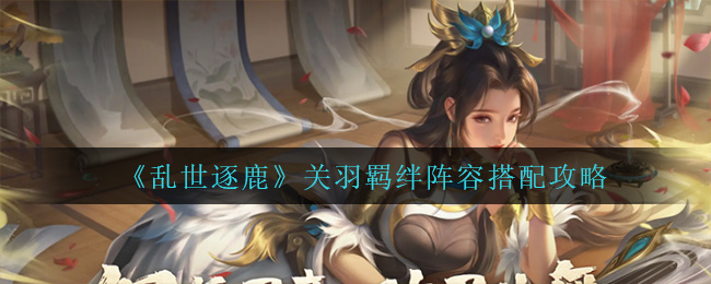 乱世逐鹿关羽羁绊阵容怎么搭配