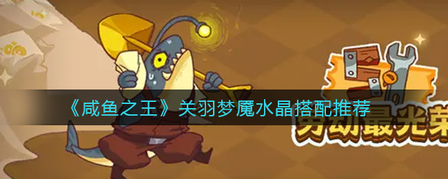 咸鱼之王关羽梦魇水晶怎么搭配