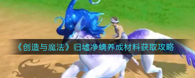 创造与魔法归墟净螭养成材料怎么获取