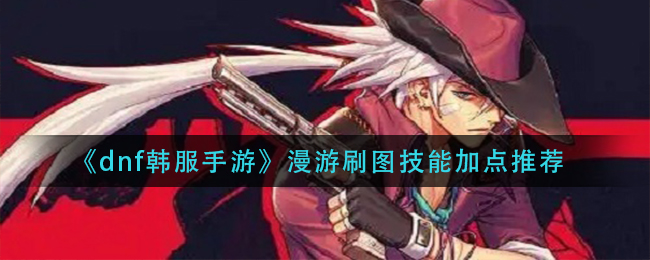 dnf韩服手游漫游刷图技能怎么加点