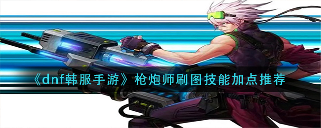 dnf韩服手游枪炮师刷图技能怎么加点