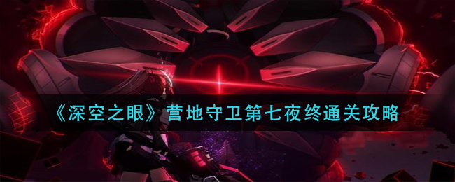 深空之眼营地守卫第七夜终怎么通关