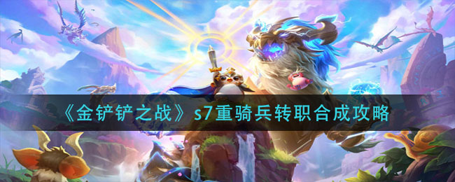 金铲铲之战s7重骑兵转职怎么合成