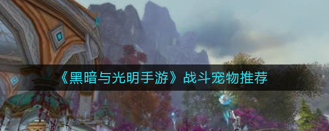 黑暗与光明手游战斗宠物怎么选择