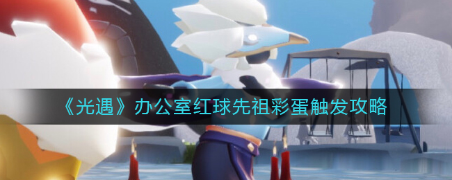 光遇办公室红球先祖彩蛋怎么触发
