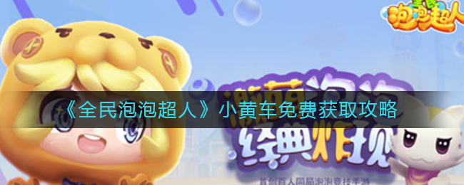 全民泡泡超人小黄车免费怎么获取