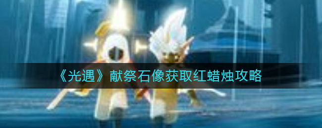 光遇献祭石像怎么获取红蜡烛