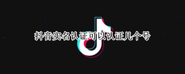 抖音实名认证可以认证几个号
