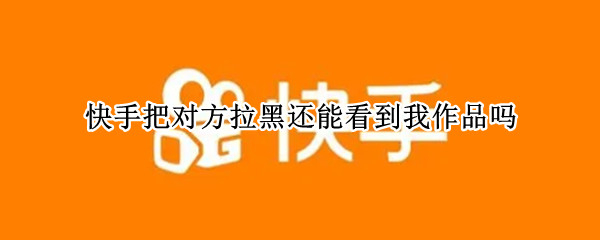 快手把对方拉黑还能看到我作品吗