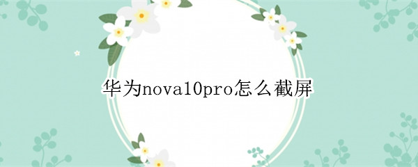 华为nova10pro如何进行截屏