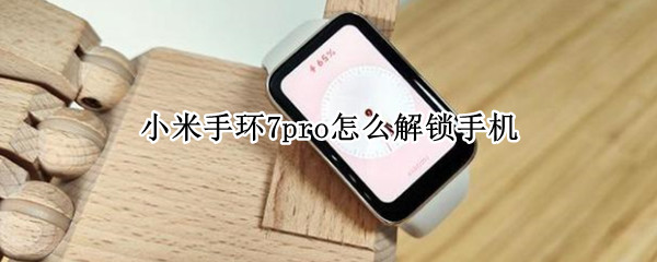小米手环7pro怎样设置手机解锁