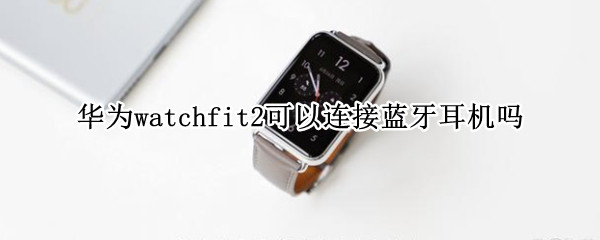 华为watchfit2支持蓝牙耳机吗