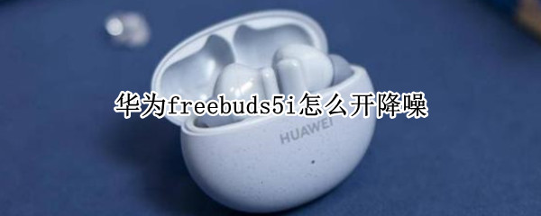 华为freebuds5i怎么设置降噪功能