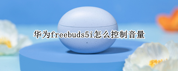 华为freebuds5i音量控制在哪设置