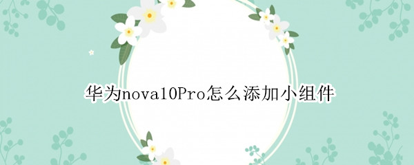 华为nova10Pro小组件怎么添加