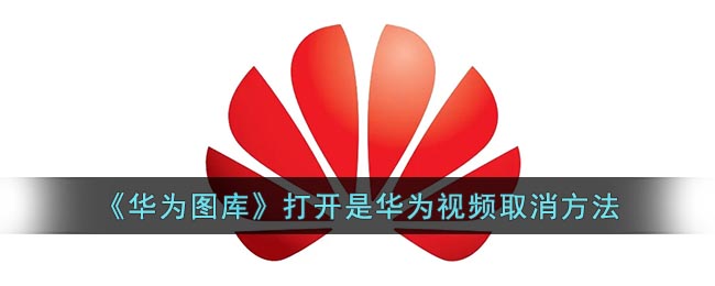 《华为图库》打开是华为视频取消方法