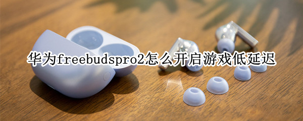 华为freebudspro2游戏低延迟如何设置